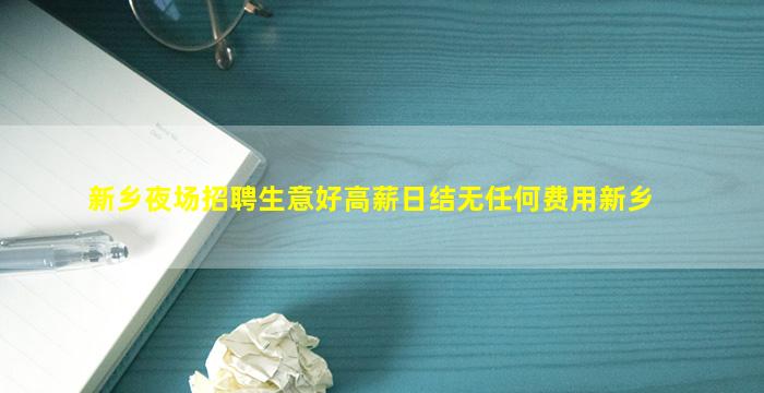 新乡夜场招聘生意好高薪日结无任何费用新乡